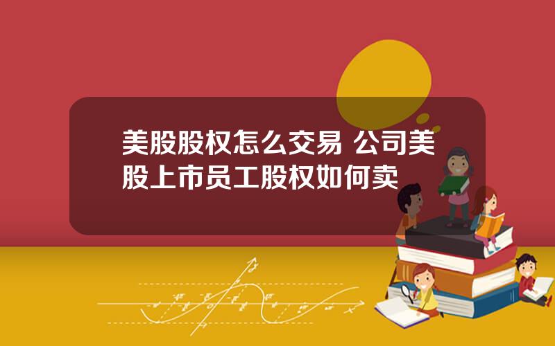 美股股权怎么交易 公司美股上市员工股权如何卖